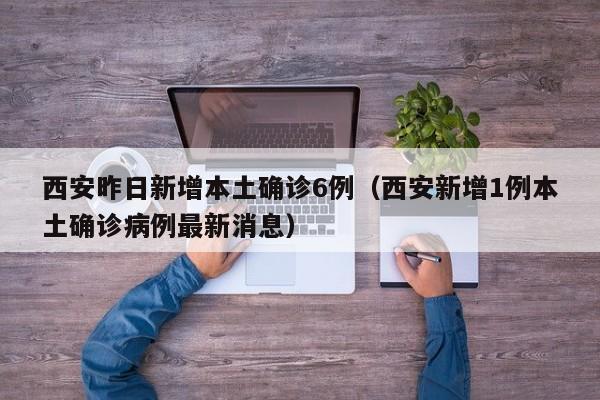 西安昨日新增本土确诊6例（西安新增1例本土确诊病例最新消息）