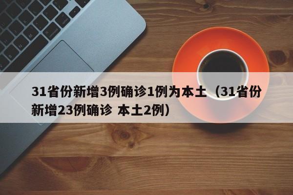 31省份新增3例确诊1例为本土（31省份新增23例确诊 本土2例）