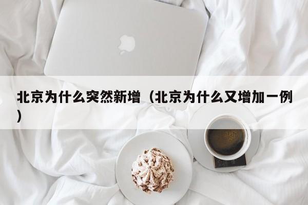 北京为什么突然新增（北京为什么又增加一例）