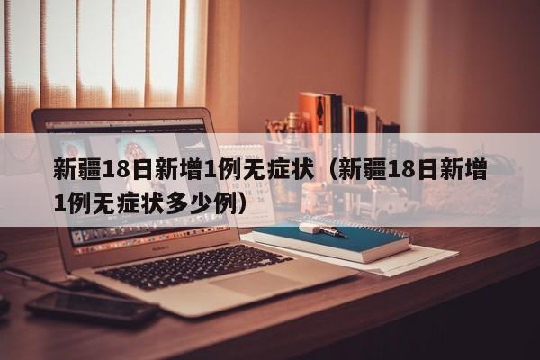 新疆18日新增1例无症状（新疆18日新增1例无症状多少例）