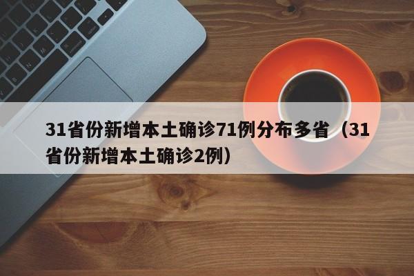 31省份新增本土确诊71例分布多省（31省份新增本土确诊2例）