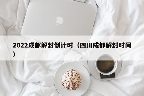 2022成都解封倒计时（四川成都解封时间）