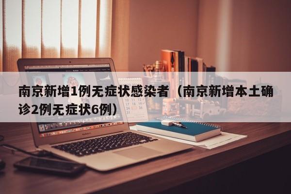 南京新增1例无症状感染者（南京新增本土确诊2例无症状6例）