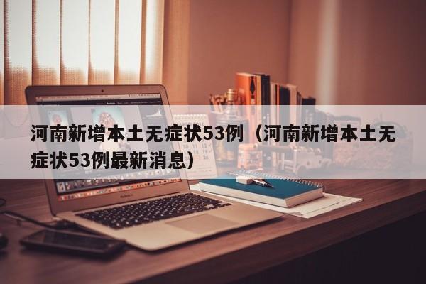 河南新增本土无症状53例（河南新增本土无症状53例最新消息）