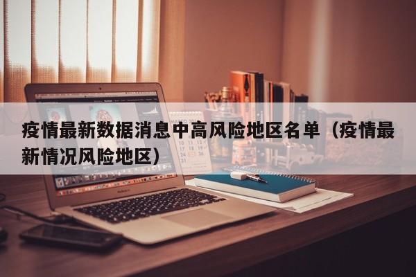 疫情最新数据消息中高风险地区名单（疫情最新情况风险地区）