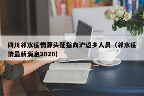 四川邻水疫情源头疑指向沪返乡人员（邻水疫情最新消息2020）