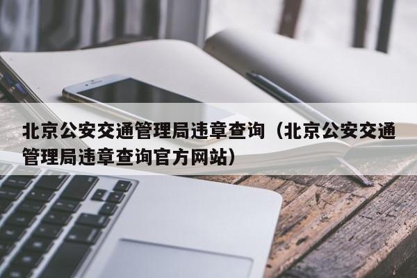 北京公安交通管理局违章查询（北京公安交通管理局违章查询官方网站）