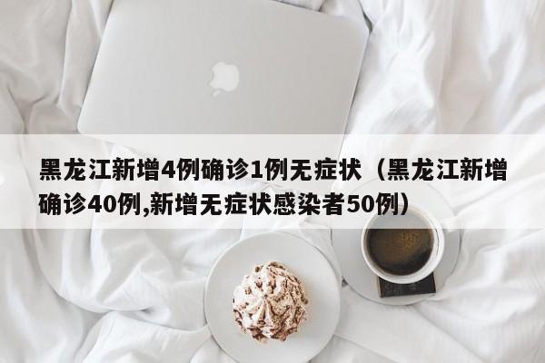 黑龙江新增4例确诊1例无症状（黑龙江新增确诊40例,新增无症状感染者50例）