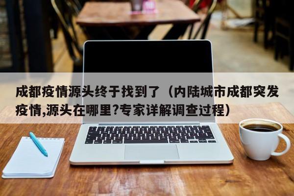 成都疫情源头终于找到了（内陆城市成都突发疫情,源头在哪里?专家详解调查过程）