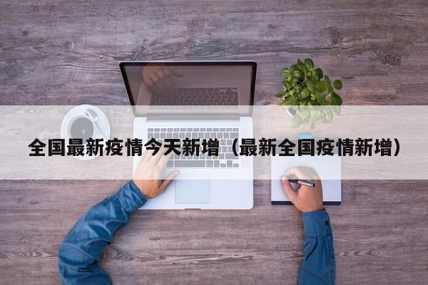 全国最新疫情今天新增（最新全国疫情新增）