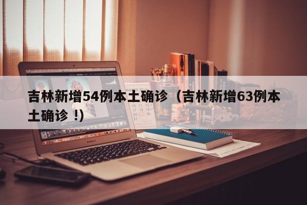 吉林新增54例本土确诊（吉林新增63例本土确诊 !）