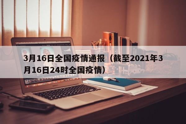 3月16日全国疫情通报（截至2021年3月16日24时全国疫情）