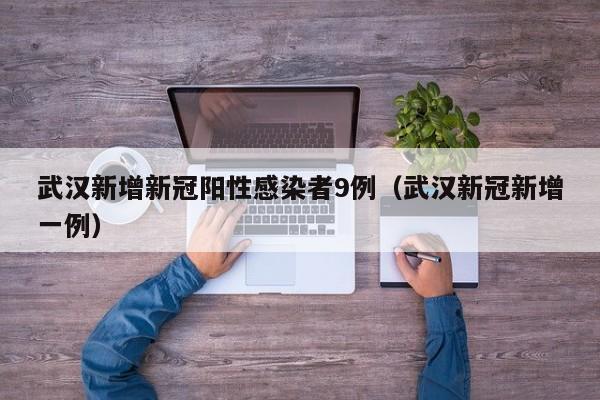 武汉新增新冠阳性感染者9例（武汉新冠新增一例）