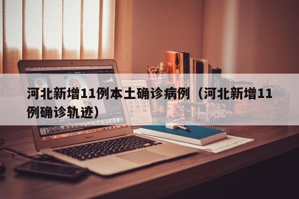 河北新增11例本土确诊病例（河北新增11例确诊轨迹）