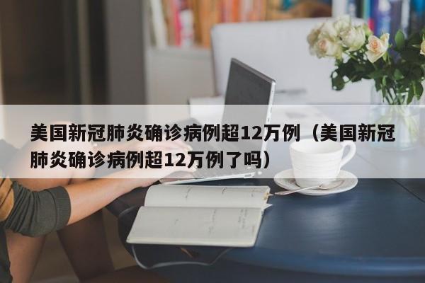 美国新冠肺炎确诊病例超12万例（美国新冠肺炎确诊病例超12万例了吗）