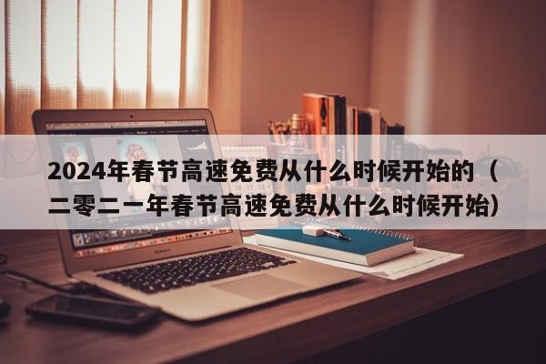 2024年春节高速免费从什么时候开始的（二零二一年春节高速免费从什么时候开始）