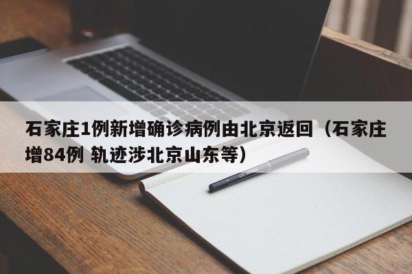 石家庄1例新增确诊病例由北京返回（石家庄增84例 轨迹涉北京山东等）