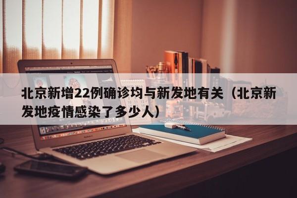 北京新增22例确诊均与新发地有关（北京新发地疫情感染了多少人）