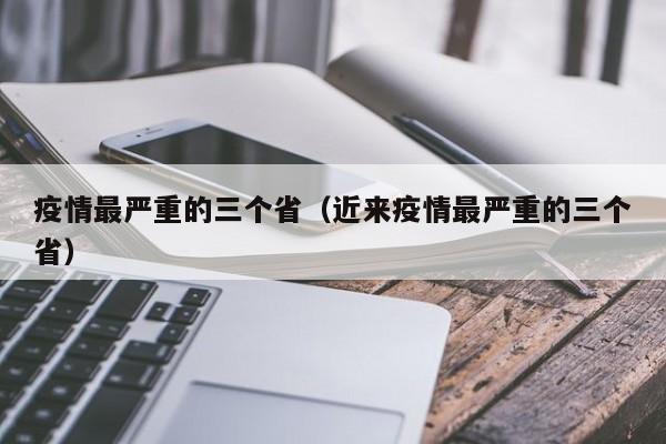 疫情最严重的三个省（近来疫情最严重的三个省）