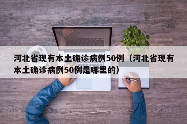 河北省现有本土确诊病例50例（河北省现有本土确诊病例50例是哪里的）