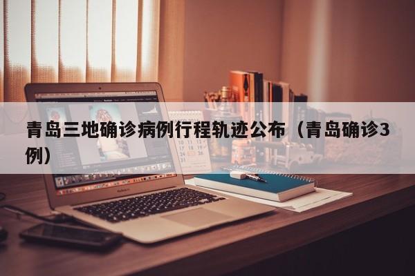 青岛三地确诊病例行程轨迹公布（青岛确诊3例）