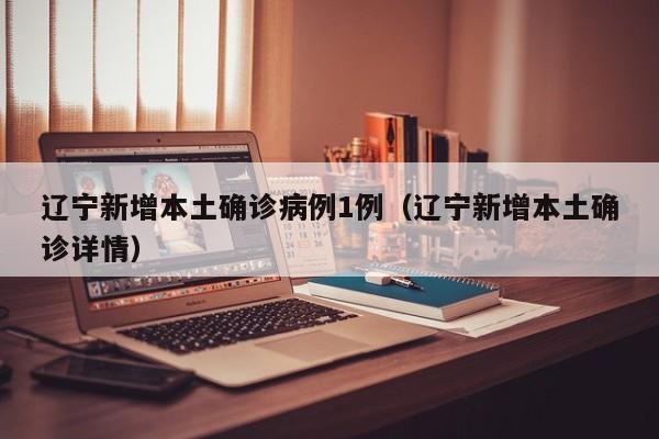 辽宁新增本土确诊病例1例（辽宁新增本土确诊详情）