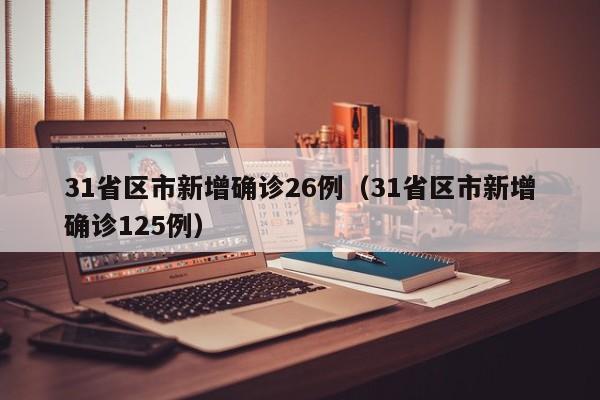 31省区市新增确诊26例（31省区市新增确诊125例）