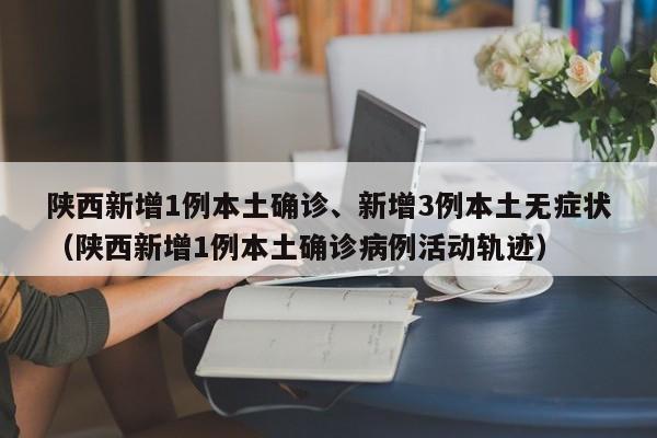 陕西新增1例本土确诊、新增3例本土无症状（陕西新增1例本土确诊病例活动轨迹）