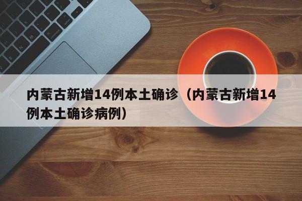 内蒙古新增14例本土确诊（内蒙古新增14例本土确诊病例）