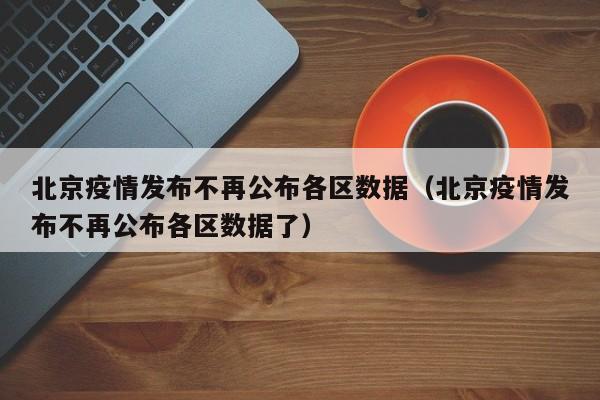 北京疫情发布不再公布各区数据（北京疫情发布不再公布各区数据了）