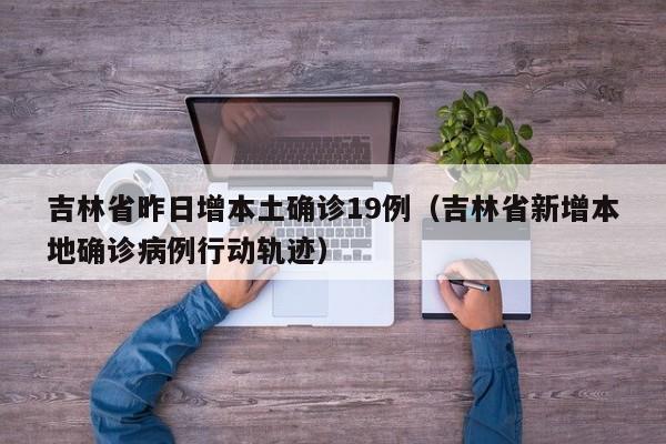 吉林省昨日增本土确诊19例（吉林省新增本地确诊病例行动轨迹）