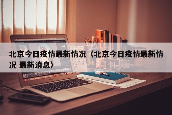 北京今日疫情最新情况（北京今日疫情最新情况 最新消息）