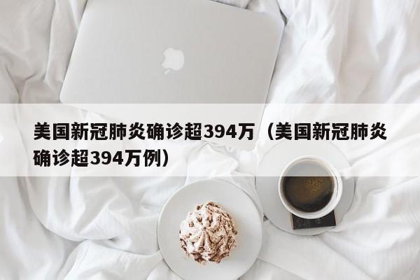 美国新冠肺炎确诊超394万（美国新冠肺炎确诊超394万例）