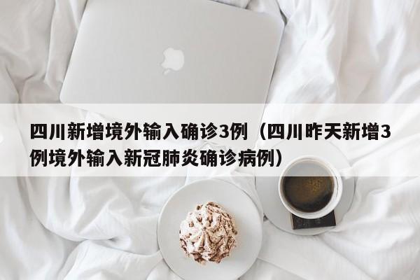 四川新增境外输入确诊3例（四川昨天新增3例境外输入新冠肺炎确诊病例）