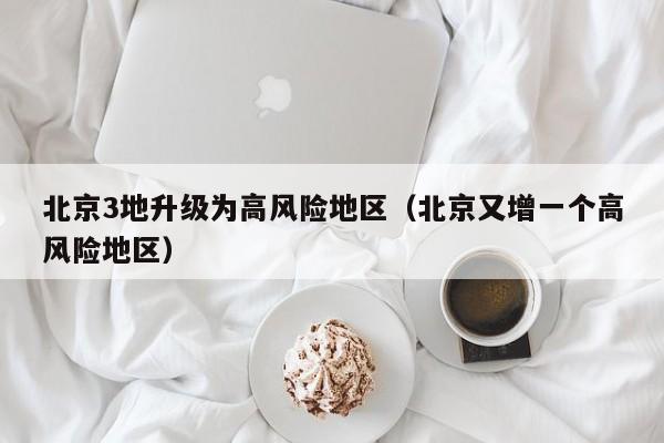 北京3地升级为高风险地区（北京又增一个高风险地区）