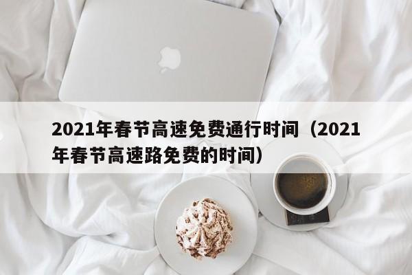 2021年春节高速免费通行时间（2021年春节高速路免费的时间）