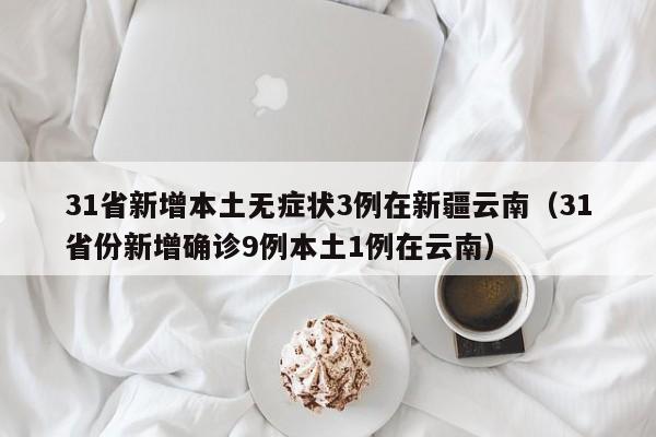 31省新增本土无症状3例在新疆云南（31省份新增确诊9例本土1例在云南）