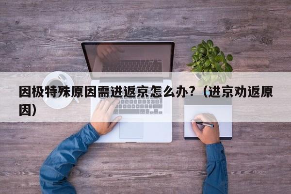 因极特殊原因需进返京怎么办?（进京劝返原因）