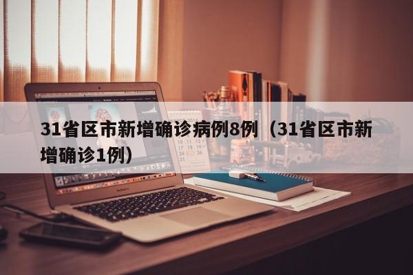 31省区市新增确诊病例8例（31省区市新增确诊1例）