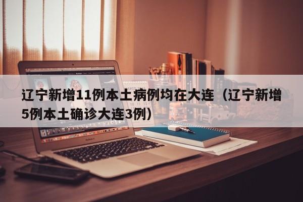 辽宁新增11例本土病例均在大连（辽宁新增5例本土确诊大连3例）