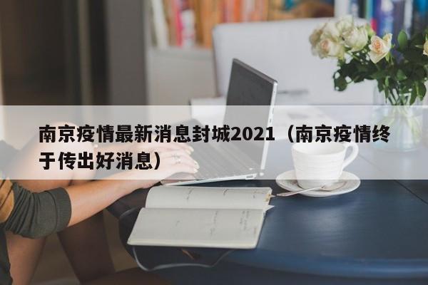南京疫情最新消息封城2021（南京疫情终于传出好消息）