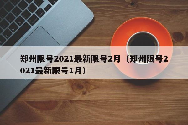 郑州限号2021最新限号2月（郑州限号2021最新限号1月）