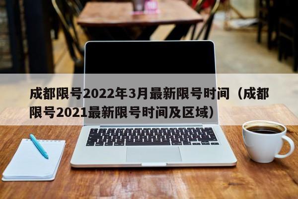 成都限号2022年3月最新限号时间（成都限号2021最新限号时间及区域）