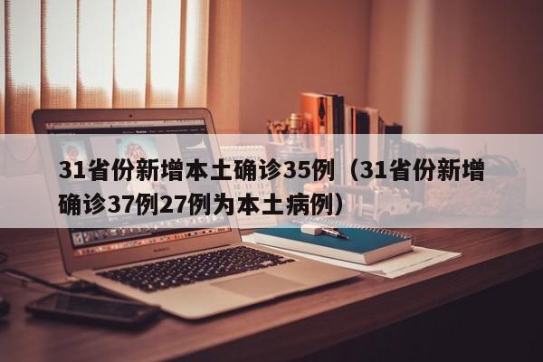 31省份新增本土确诊35例（31省份新增确诊37例27例为本土病例）