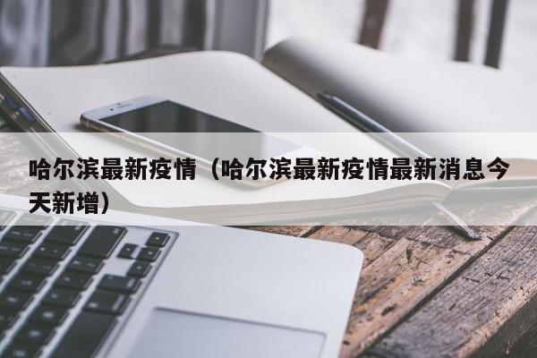 哈尔滨最新疫情（哈尔滨最新疫情最新消息今天新增）