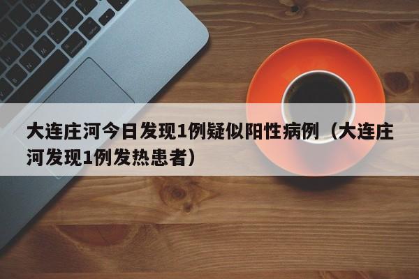 大连庄河今日发现1例疑似阳性病例（大连庄河发现1例发热患者）