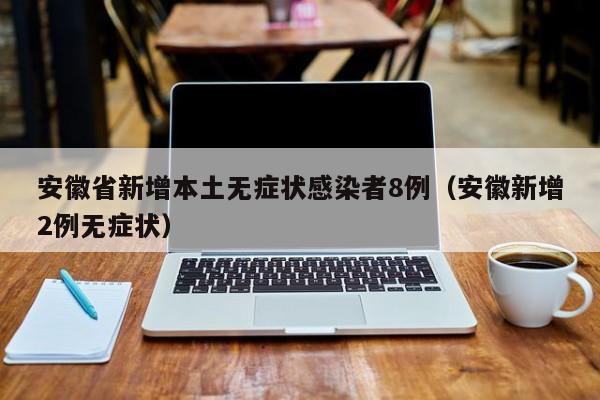 安徽省新增本土无症状感染者8例（安徽新增2例无症状）