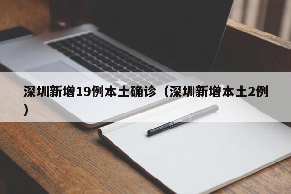 深圳新增19例本土确诊（深圳新增本土2例）