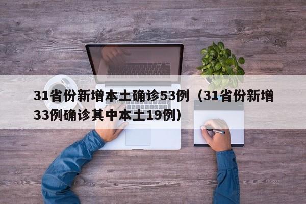31省份新增本土确诊53例（31省份新增33例确诊其中本土19例）