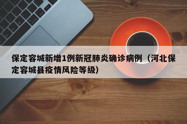 保定容城新增1例新冠肺炎确诊病例（河北保定容城县疫情风险等级）